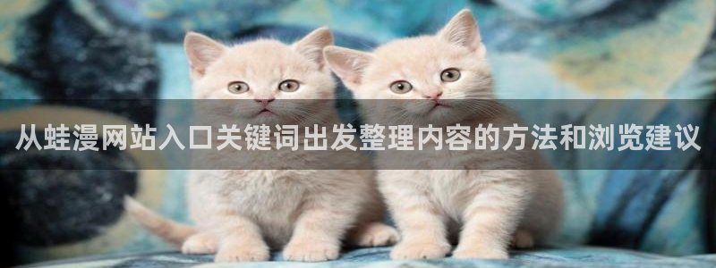 梦漫漫画新作榜:从蛙漫网站入口关键词出发整理内容的方法和浏览建议