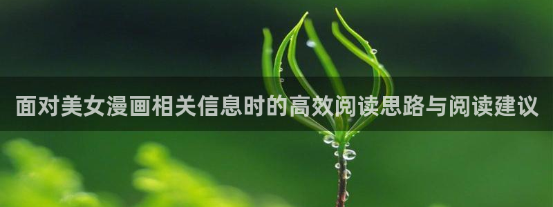 梦漫漫画漫画软件:面对美女漫画相关信息时的高效阅读思路与阅读建议