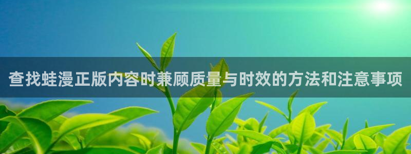 梦漫漫画最新连载漫画:查找蛙漫正版内容时兼顾质量与时效的方法和注意事项