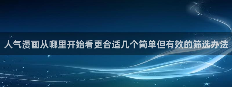 梦漫漫画今日漫画推荐:人气漫画从哪里开始看更合适几个简单但有效的筛选办法