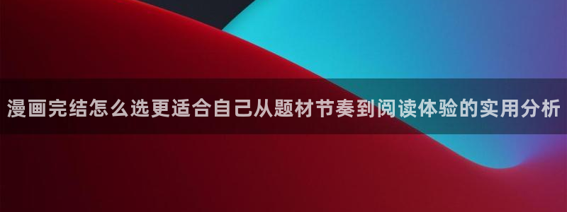 梦漫漫画最新章节更新:漫画完结怎么选更适合自己从题材节奏到阅读体验的实用分析