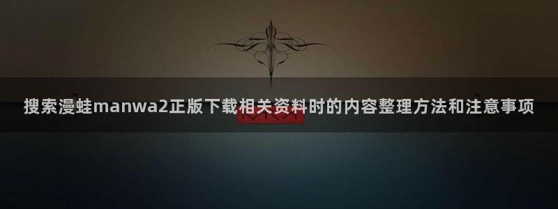 梦漫漫画最新排行榜:搜索漫蛙manwa2正版下载相关资料时的内容整理方法和注意事项
